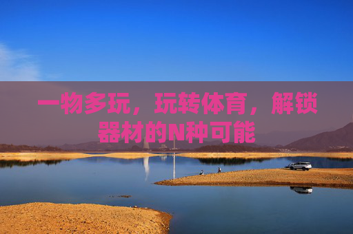 一物多玩,玩转体育,解锁器材的N种可能 一物多玩,玩转体育,解锁器材的N种可能