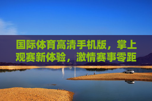 国际体育高清手机版,掌上观赛新体验,激情赛事零距离,国际体育掌上观赛,高清手机版,激情零距离 国际体育高清手机版,掌上观赛新体验,激情赛事零距离,国际体育掌上观赛,高清手机版,激情零距离