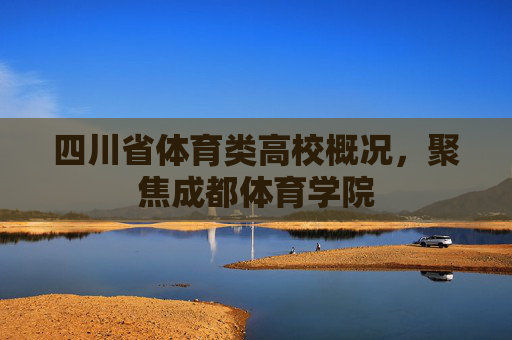 四川省体育类高校概况,聚焦成都体育学院 四川省体育类高校概况,聚焦成都体育学院