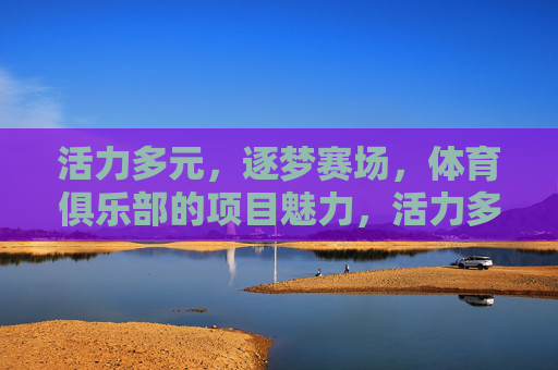 活力多元,逐梦赛场,体育俱乐部的项目魅力,活力多元逐梦赛场,体育俱乐部的项目魅力 活力多元,逐梦赛场,体育俱乐部的项目魅力,活力多元逐梦赛场,体育俱乐部的项目魅力