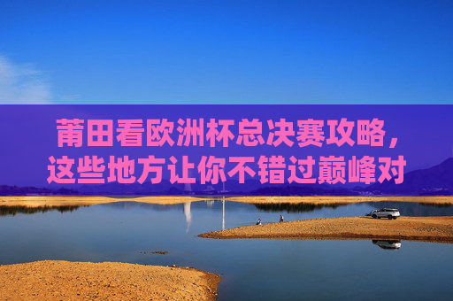 莆田看欧洲杯总决赛攻略,这些地方让你不错过巅峰对决!莆田欧洲杯总决赛观赛攻略,不错过巅峰对决 莆田看欧洲杯总决赛攻略,这些地方让你不错过巅峰对决!莆田欧洲杯总决赛观赛攻略,不错过巅峰对决