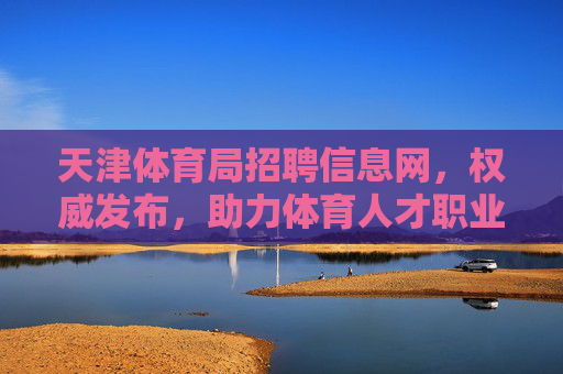 天津体育局招聘信息网,权威发布,助力体育人才职业启航,天津体育局招聘信息网,权威发布,助力体育人才职业启航 天津体育局招聘信息网,权威发布,助力体育人才职业启航,天津体育局招聘信息网,权威发布,助力体育人才职业启航