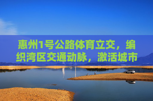 惠州1号公路体育立交,编织湾区交通动脉,激活城市发展新动能,惠州1号公路体育立交,编织湾区动脉 激活发展新动能 惠州1号公路体育立交,编织湾区交通动脉,激活城市发展新动能,惠州1号公路体育立交,编织湾区动脉 激活发展新动能