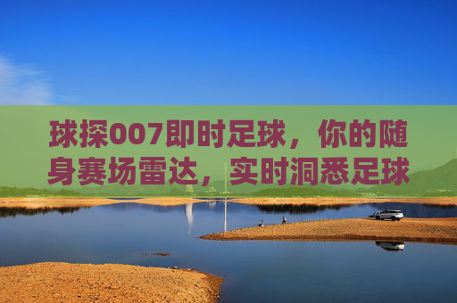 球探007即时足球,你的随身赛场雷达,实时洞悉足球每一秒,球探007即时足球,随身赛场雷达,实时洞悉足球每一秒 球探007即时足球,你的随身赛场雷达,实时洞悉足球每一秒,球探007即时足球,随身赛场雷达,实时洞悉足球每一秒