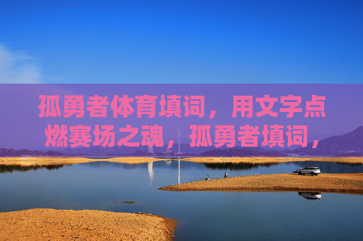 孤勇者体育填词,用文字点燃赛场之魂,孤勇者填词,燃赛场之魂 孤勇者体育填词,用文字点燃赛场之魂,孤勇者填词,燃赛场之魂