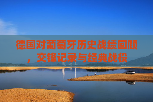 德国对葡萄牙历史战绩回顾,交锋记录与经典战役 德国对葡萄牙历史战绩回顾,交锋记录与经典战役