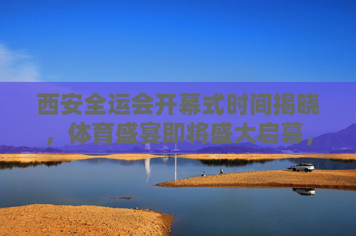 西安全运会开幕式时间揭晓,体育盛宴即将盛大启幕,西安全运会开幕式时间揭晓,体育盛宴盛大启幕 西安全运会开幕式时间揭晓,体育盛宴即将盛大启幕,西安全运会开幕式时间揭晓,体育盛宴盛大启幕