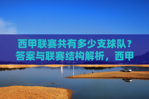 西甲联赛共有多少支球队？答案与联赛结构解析，西甲联赛球队数量与结构解析