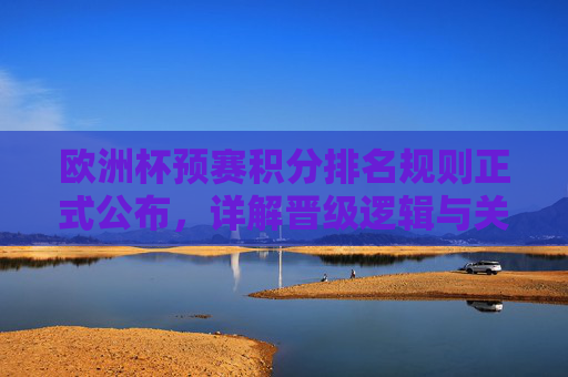 欧洲杯预赛积分排名规则正式公布，详解晋级逻辑与关键细节，欧洲杯预赛积分排名规则正式公布，详解晋级逻辑与关键细节