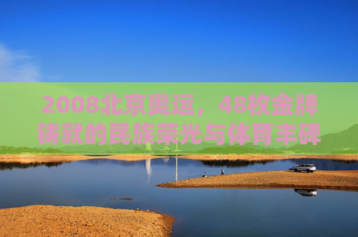 2008北京奥运,48枚金牌铸就的民族荣光与体育丰碑,2008北京奥运,48金铸就民族荣光与体育丰碑 2008北京奥运,48枚金牌铸就的民族荣光与体育丰碑,2008北京奥运,48金铸就民族荣光与体育丰碑