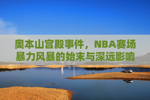 奥本山宫殿事件,NBA赛场暴力风暴的始末与深远影响,奥本山宫殿事件,NBA赛场暴力风暴的始末与深远影响 奥本山宫殿事件,NBA赛场暴力风暴的始末与深远影响,奥本山宫殿事件,NBA赛场暴力风暴的始末与深远影响