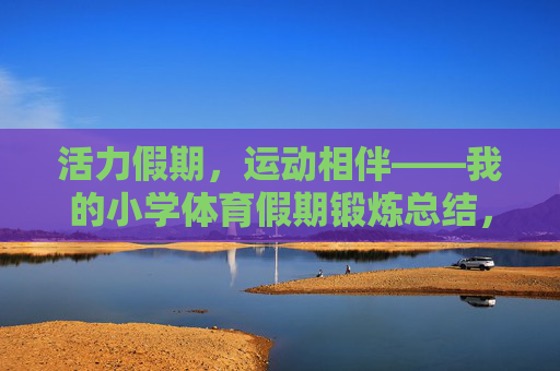 活力假期,运动相伴——我的小学体育假期锻炼总结,假期运动,我的小学体育锻炼总结 活力假期,运动相伴——我的小学体育假期锻炼总结,假期运动,我的小学体育锻炼总结