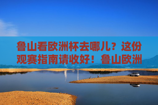 鲁山看欧洲杯去哪儿?这份观赛指南请收好!鲁山欧洲杯观赛指南 鲁山看欧洲杯去哪儿?这份观赛指南请收好!鲁山欧洲杯观赛指南
