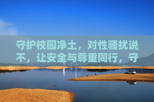 守护校园净土,对性骚扰说不,让安全与尊重同行,守护校园净土,向性骚扰说不 守护校园净土,对性骚扰说不,让安全与尊重同行,守护校园净土,向性骚扰说不