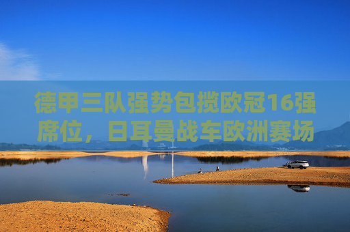 德甲三队强势包揽欧冠16强席位，日耳曼战车欧洲赛场再展集团优势，德甲三队强势包揽欧冠16强，日耳曼战车再展集团优势