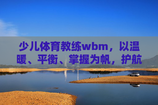 少儿体育教练wbm，以温暖、平衡、掌握为帆，护航孩子运动成长，wbm教练，温暖平衡掌握为帆，护航少儿运动成长