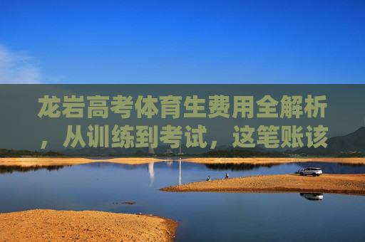 龙岩高考体育生费用全解析，从训练到考试，这笔账该怎么算？龙岩高考体育生费用全解析，训练到考试，这笔账怎么算？