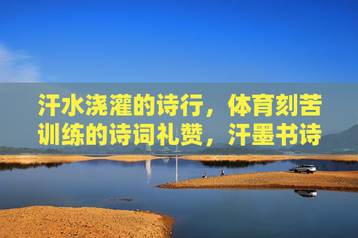 汗水浇灌的诗行,体育刻苦训练的诗词礼赞,汗墨书诗行,体育刻苦训练的礼赞 汗水浇灌的诗行,体育刻苦训练的诗词礼赞,汗墨书诗行,体育刻苦训练的礼赞
