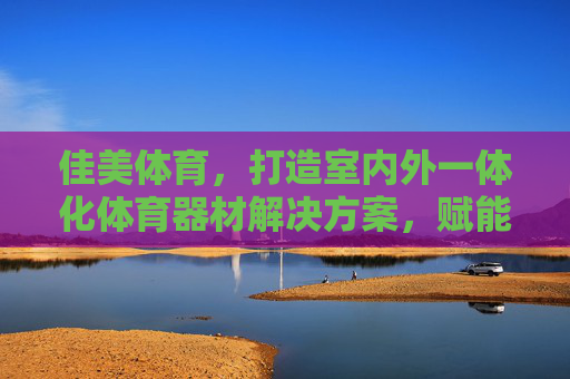 佳美体育，打造室内外一体化体育器材解决方案，赋能健康生活新生态，佳美体育，室内外一体化体育器材解决方案，赋能健康生活新生态
