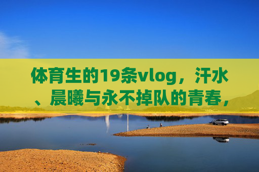 体育生的19条vlog,汗水、晨曦与永不掉队的青春,19条体育生vlog,汗水、晨曦与永不掉队的青春 体育生的19条vlog,汗水、晨曦与永不掉队的青春,19条体育生vlog,汗水、晨曦与永不掉队的青春