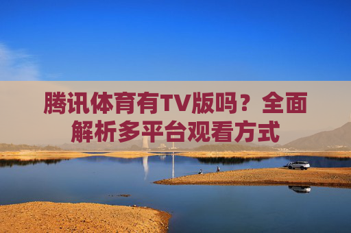 腾讯体育有TV版吗?全面解析多平台观看方式 腾讯体育有TV版吗?全面解析多平台观看方式