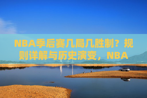 NBA季后赛几局几胜制?规则详解与历史演变,NBA季后赛几局几胜制,规则详解与历史演变 NBA季后赛几局几胜制?规则详解与历史演变,NBA季后赛几局几胜制,规则详解与历史演变