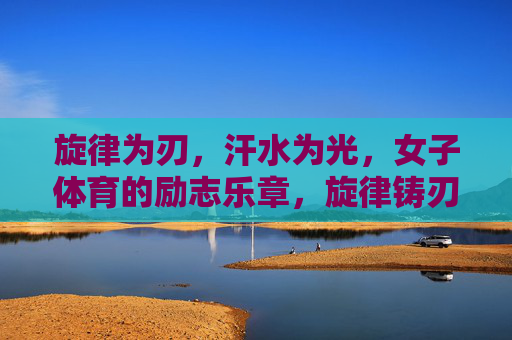 旋律为刃,汗水为光,女子体育的励志乐章,旋律铸刃汗为光,女子体育励志章 旋律为刃,汗水为光,女子体育的励志乐章,旋律铸刃汗为光,女子体育励志章