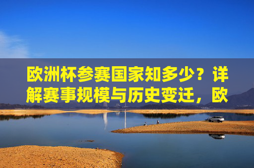 欧洲杯参赛国家知多少?详解赛事规模与历史变迁,欧洲杯参赛国家、规模与历史变迁详解 欧洲杯参赛国家知多少?详解赛事规模与历史变迁,欧洲杯参赛国家、规模与历史变迁详解