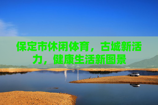 保定市休闲体育,古城新活力,健康生活新图景 保定市休闲体育,古城新活力,健康生活新图景