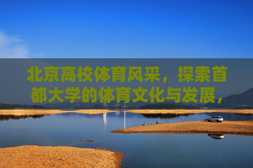 北京高校体育风采，探索首都大学的体育文化与发展，北京高校体育风采，文化传承与发展探索