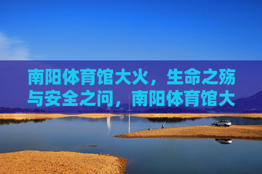 南阳体育馆大火,生命之殇与安全之问,南阳体育馆大火,生命之殇与安全之问 南阳体育馆大火,生命之殇与安全之问,南阳体育馆大火,生命之殇与安全之问