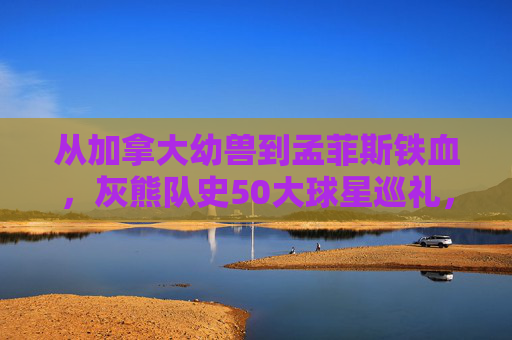 从加拿大幼兽到孟菲斯铁血,灰熊队史50大球星巡礼,灰熊队史50大球星巡礼,从加拿大幼兽到孟菲斯铁血 从加拿大幼兽到孟菲斯铁血,灰熊队史50大球星巡礼,灰熊队史50大球星巡礼,从加拿大幼兽到孟菲斯铁血