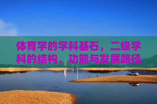 体育学的学科基石,二级学科的结构、功能与发展路径,体育学学科基石与二级学科的结构、功能及发展路径 体育学的学科基石,二级学科的结构、功能与发展路径,体育学学科基石与二级学科的结构、功能及发展路径