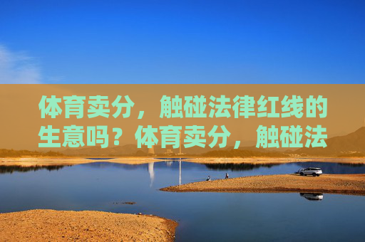 体育卖分,触碰法律红线的生意吗?体育卖分,触碰法律红线的生意? 体育卖分,触碰法律红线的生意吗?体育卖分,触碰法律红线的生意?