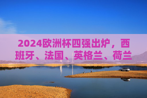 2024欧洲杯四强出炉,西班牙、法国、英格兰、荷兰,谁将捧起德劳内杯?2024欧洲杯四强出炉,西班牙、法国、英格兰、荷兰,谁将捧起德劳内杯? 2024欧洲杯四强出炉,西班牙、法国、英格兰、荷兰,谁将捧起德劳内杯?2024欧洲杯四强出炉,西班牙、法国、英格兰、荷兰,谁将捧起德劳内杯?