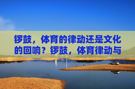 锣鼓，体育的律动还是文化的回响？锣鼓，体育律动与文化回响