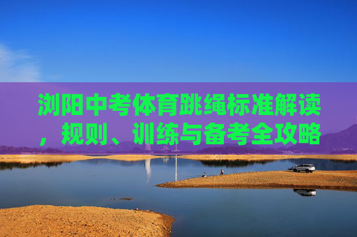 浏阳中考体育跳绳标准解读,规则、训练与备考全攻略,浏阳中考体育跳绳,标准、规则、训练与备考全攻略 浏阳中考体育跳绳标准解读,规则、训练与备考全攻略,浏阳中考体育跳绳,标准、规则、训练与备考全攻略