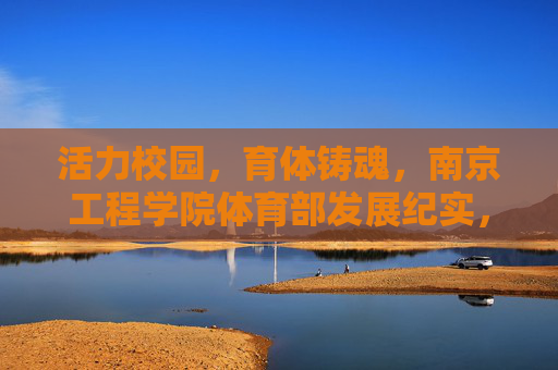 活力校园，育体铸魂，南京工程学院体育部发展纪实，活力校园育体铸魂，南京工程学院体育部发展纪实