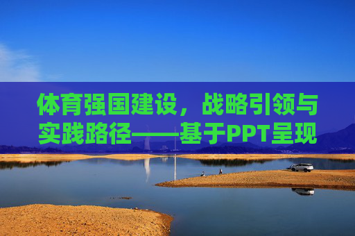 体育强国建设,战略引领与实践路径——基于PPT呈现的深度解析,体育强国建设的战略引领与实践路径——基于PPT呈现的深度解析 体育强国建设,战略引领与实践路径——基于PPT呈现的深度解析,体育强国建设的战略引领与实践路径——基于PPT呈现的深度解析