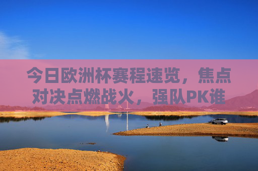 今日欧洲杯赛程速览,焦点对决点燃战火,强队PK谁能笑到最后?今日欧洲杯焦点对决,强队PK谁能笑到最后? 今日欧洲杯赛程速览,焦点对决点燃战火,强队PK谁能笑到最后?今日欧洲杯焦点对决,强队PK谁能笑到最后?