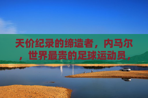 天价纪录的缔造者,内马尔,世界最贵的足球运动员,内马尔,天价纪录缔造者,世界最贵足球运动员 天价纪录的缔造者,内马尔,世界最贵的足球运动员,内马尔,天价纪录缔造者,世界最贵足球运动员