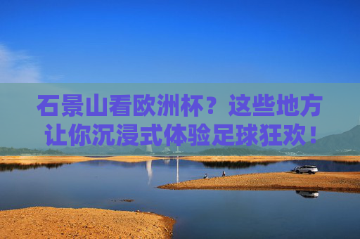 石景山看欧洲杯?这些地方让你沉浸式体验足球狂欢!石景山欧洲杯沉浸式足球狂欢 石景山看欧洲杯?这些地方让你沉浸式体验足球狂欢!石景山欧洲杯沉浸式足球狂欢