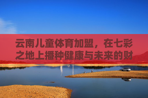 云南儿童体育加盟，在七彩之地上播种健康与未来的财富种子，云南儿童体育加盟，七彩大地播种健康与未来财富