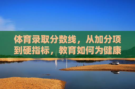 体育录取分数线,从加分项到硬指标,教育如何为健康奠基,体育分数线,从加分项到硬指标,教育为健康奠基 体育录取分数线,从加分项到硬指标,教育如何为健康奠基,体育分数线,从加分项到硬指标,教育为健康奠基