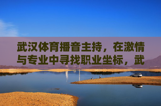 武汉体育播音主持,在激情与专业中寻找职业坐标,武汉体育播音主持,激情与专业的职业坐标 武汉体育播音主持,在激情与专业中寻找职业坐标,武汉体育播音主持,激情与专业的职业坐标