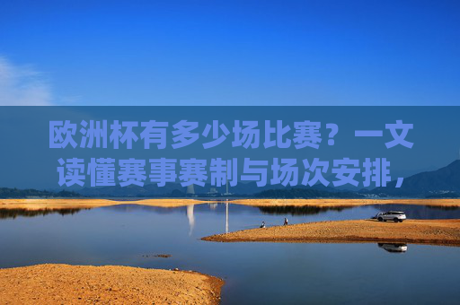 欧洲杯有多少场比赛?一文读懂赛事赛制与场次安排,欧洲杯赛事赛制与场次安排详解 欧洲杯有多少场比赛?一文读懂赛事赛制与场次安排,欧洲杯赛事赛制与场次安排详解