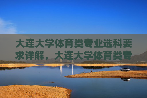 大连大学体育类专业选科要求详解,大连大学体育类专业选科要求详解 大连大学体育类专业选科要求详解,大连大学体育类专业选科要求详解