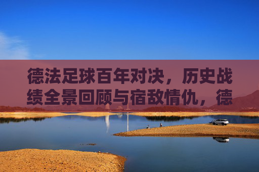 德法足球百年对决,历史战绩全景回顾与宿敌情仇,德法足球百年宿敌对决,历史战绩与情仇全景回顾 德法足球百年对决,历史战绩全景回顾与宿敌情仇,德法足球百年宿敌对决,历史战绩与情仇全景回顾