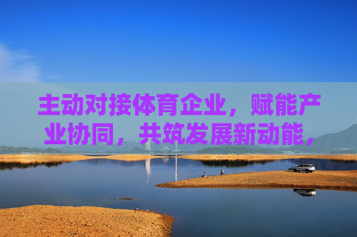 主动对接体育企业,赋能产业协同,共筑发展新动能,主动对接体育企业 赋能产业协同 共筑发展新动能 主动对接体育企业,赋能产业协同,共筑发展新动能,主动对接体育企业 赋能产业协同 共筑发展新动能