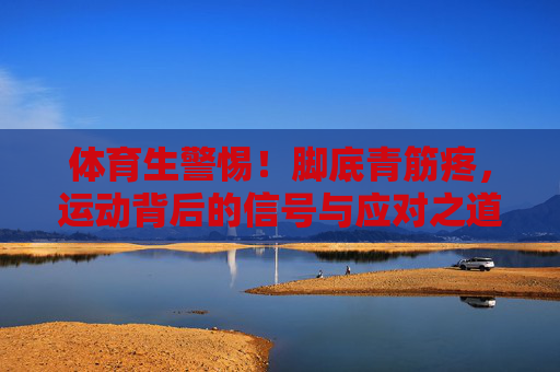 体育生警惕！脚底青筋疼，运动背后的信号与应对之道，体育生警惕脚底青筋疼，运动信号与应对之道